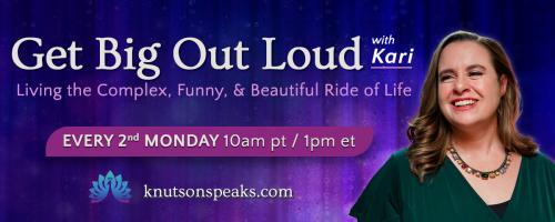 Get Big Out Loud with Kari: Living the Complex, Funny, & Beautiful Ride of Life: What is it to be a human ‘be-ing’ in today’s world