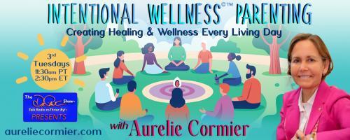 Intentional Wellness©™ Parenting with Aurelie Cormier: Creating Healing and Wellness Every Living Day: Connecting with Your Inner Spirit; Finding your Purpose