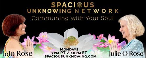 Spacious Unknowing Network: Communing with Your Soul with Julie O Rose & JoJo Rose: Make Light of the Darkness with Conscious LOVE
